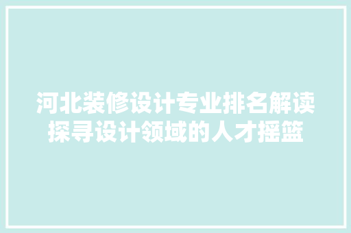 河北装修设计专业排名解读探寻设计领域的人才摇篮