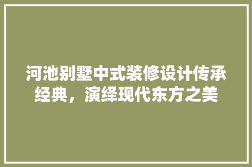 河池别墅中式装修设计传承经典，演绎现代东方之美