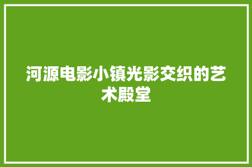 河源电影小镇光影交织的艺术殿堂