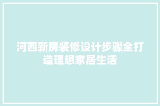 河西新房装修设计步骤全打造理想家居生活