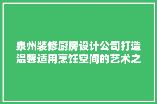 泉州装修厨房设计公司打造温馨适用烹饪空间的艺术之旅