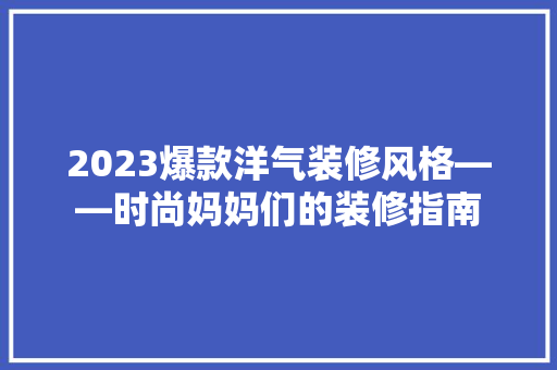 2023爆款洋气装修风格——时尚妈妈们的装修指南