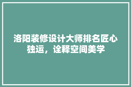 洛阳装修设计大师排名匠心独运，诠释空间美学