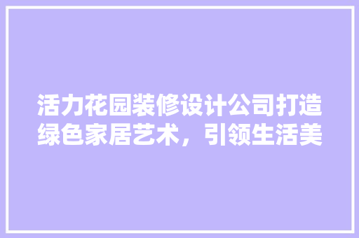 活力花园装修设计公司打造绿色家居艺术，引领生活美学新风尚