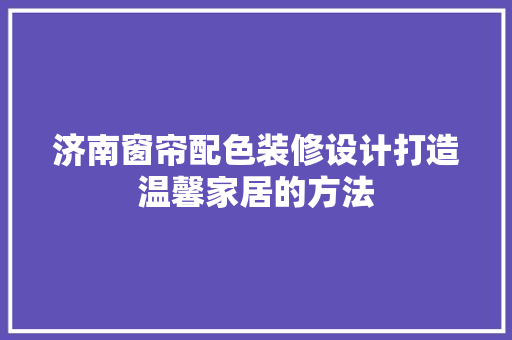 济南窗帘配色装修设计打造温馨家居的方法  第1张