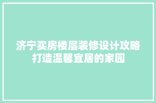 济宁买房楼层装修设计攻略打造温馨宜居的家园
