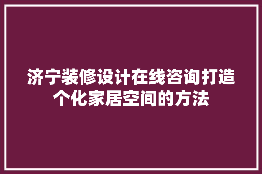 济宁装修设计在线咨询打造个化家居空间的方法  第1张
