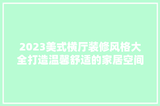 2023美式横厅装修风格大全打造温馨舒适的家居空间  第1张