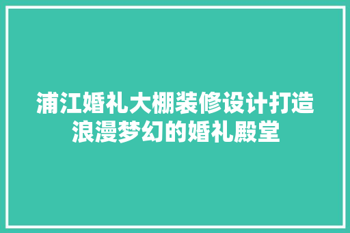 浦江婚礼大棚装修设计打造浪漫梦幻的婚礼殿堂  第1张