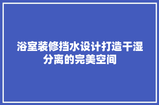 浴室装修挡水设计打造干湿分离的完美空间