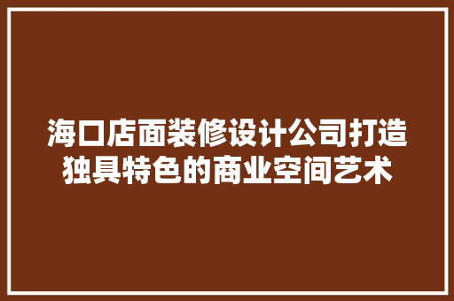 海口店面装修设计公司打造独具特色的商业空间艺术
