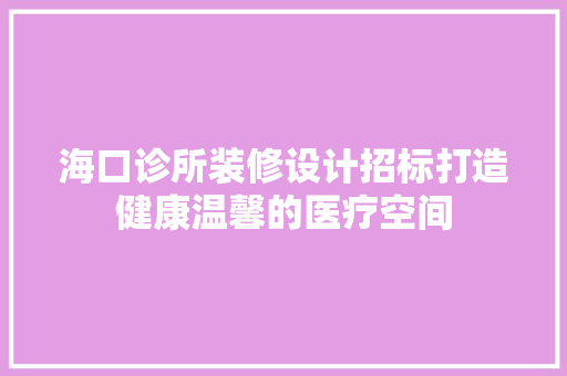 海口诊所装修设计招标打造健康温馨的医疗空间  第1张