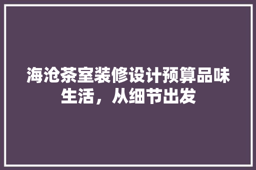 海沧茶室装修设计预算品味生活，从细节出发