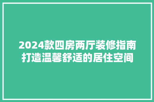2024款四房两厅装修指南打造温馨舒适的居住空间