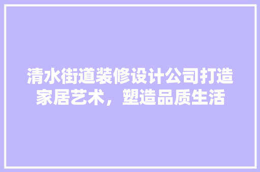 清水街道装修设计公司打造家居艺术，塑造品质生活