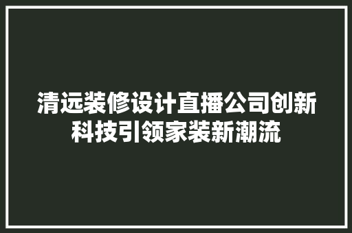 清远装修设计直播公司创新科技引领家装新潮流