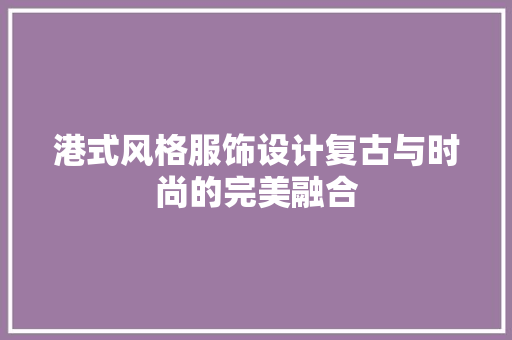 港式风格服饰设计复古与时尚的完美融合