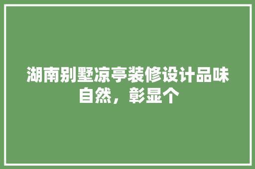 湖南别墅凉亭装修设计品味自然，彰显个