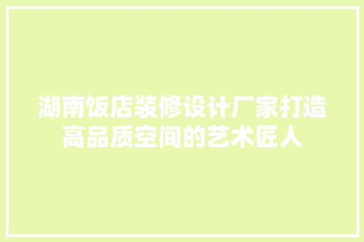 湖南饭店装修设计厂家打造高品质空间的艺术匠人