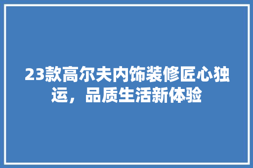 23款高尔夫内饰装修匠心独运，品质生活新体验  第1张