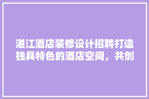 湛江酒店装修设计招聘打造独具特色的酒店空间，共创美好未来