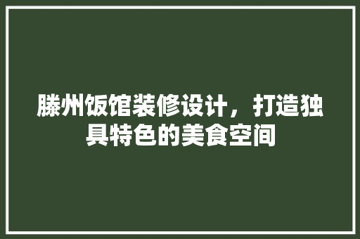 滕州饭馆装修设计，打造独具特色的美食空间