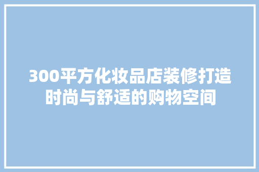 300平方化妆品店装修打造时尚与舒适的购物空间  第1张