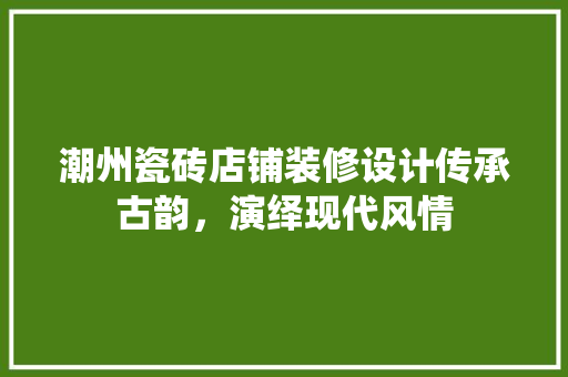 潮州瓷砖店铺装修设计传承古韵，演绎现代风情