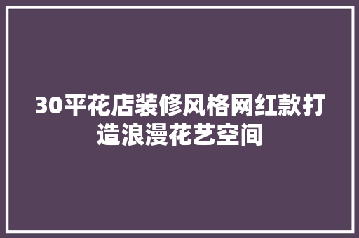 30平花店装修风格网红款打造浪漫花艺空间