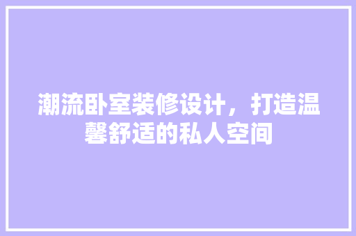潮流卧室装修设计，打造温馨舒适的私人空间