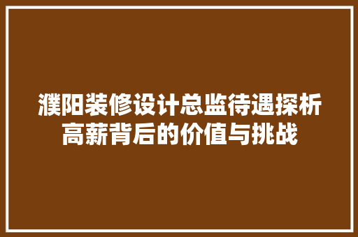 濮阳装修设计总监待遇探析高薪背后的价值与挑战  第1张