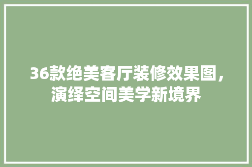 36款绝美客厅装修效果图，演绎空间美学新境界