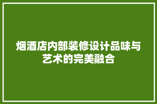 烟酒店内部装修设计品味与艺术的完美融合