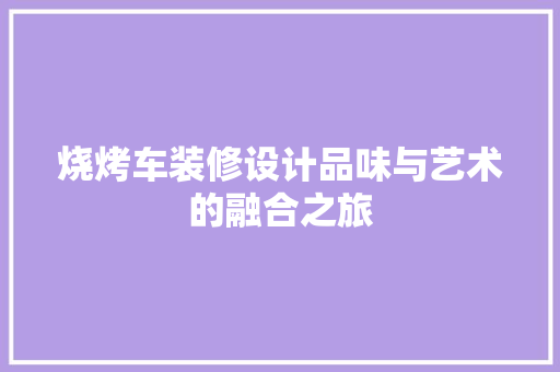 烧烤车装修设计品味与艺术的融合之旅