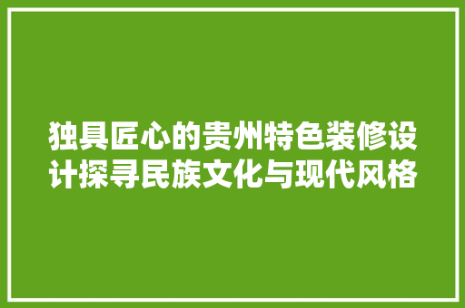 独具匠心的贵州特色装修设计探寻民族文化与现代风格的完美融合