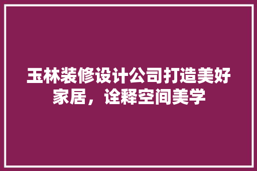 玉林装修设计公司打造美好家居，诠释空间美学