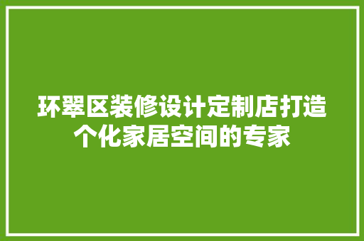 环翠区装修设计定制店打造个化家居空间的专家