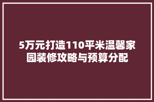 5万元打造110平米温馨家园装修攻略与预算分配  第1张
