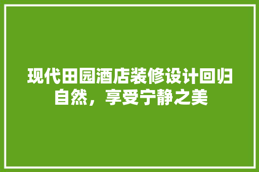 现代田园酒店装修设计回归自然，享受宁静之美