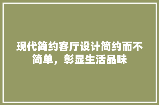 现代简约客厅设计简约而不简单，彰显生活品味