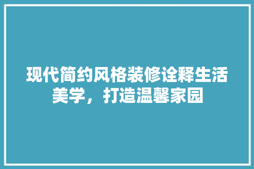 现代简约风格装修诠释生活美学，打造温馨家园