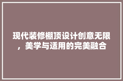 现代装修棚顶设计创意无限，美学与适用的完美融合