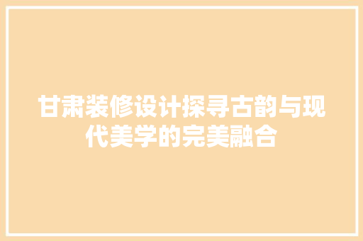 甘肃装修设计探寻古韵与现代美学的完美融合