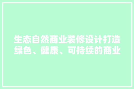 生态自然商业装修设计打造绿色、健康、可持续的商业空间