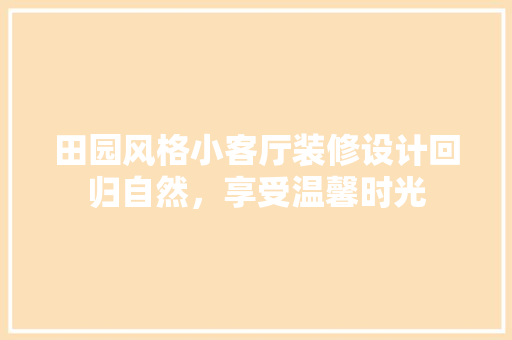 田园风格小客厅装修设计回归自然，享受温馨时光