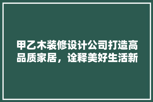 甲乙木装修设计公司打造高品质家居，诠释美好生活新境界