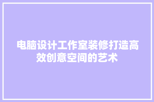 电脑设计工作室装修打造高效创意空间的艺术