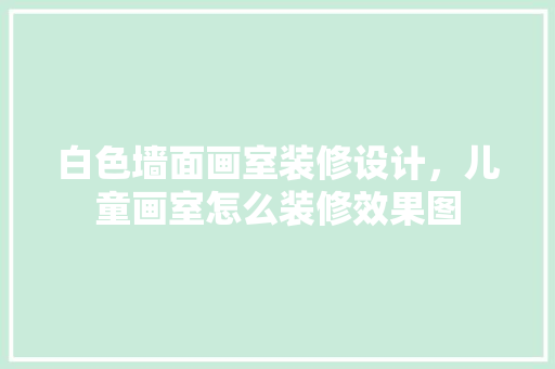 白色墙面画室装修设计，儿童画室怎么装修效果图