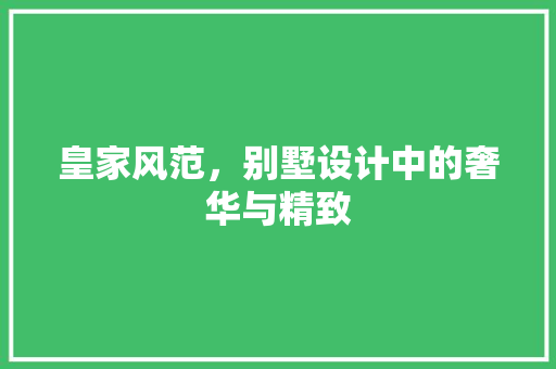 皇家风范，别墅设计中的奢华与精致