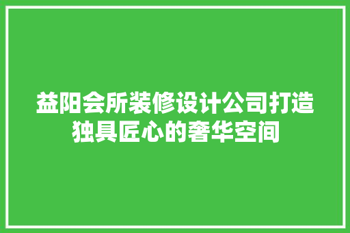 益阳会所装修设计公司打造独具匠心的奢华空间